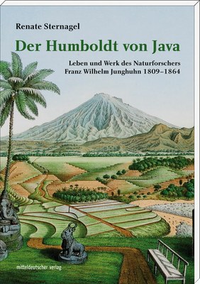Der Humboldt von Java. Leben und Werk des Naturforschers Franz Wilhelm Junghuhn 1809–1864