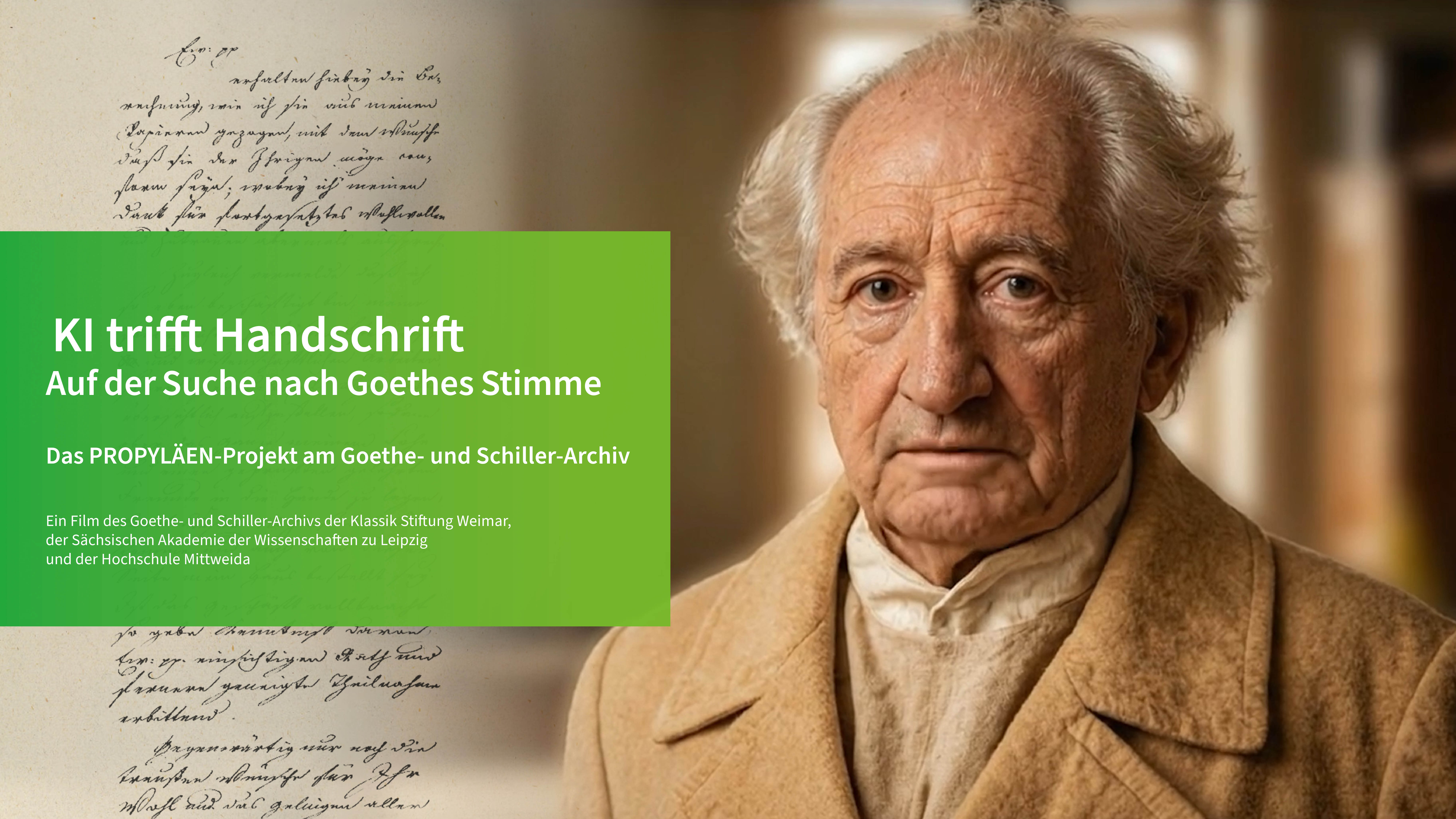 Ein KI-generiertes Porträt von Johann Wolfgang von Goethe steht neben einer historischen Handschrift. Auf einer grünen Fläche ist in weißen Buchstaben der folgende Text zu lesen: KI trifft Handschrift
Auf der Suche nach Goethes Stimme. Das PROPYLÄEN-Projekt am Goethe- und Schiller-Archiv.
Ein Film des Goethe- und Schiller-Archivs der Klassik Stiftung Weimar, der Sächsischen Akademie der Wissenschaften zu Leipzig und der Hochschule Mittweida
