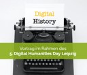 Vortrag: Digital History – Digitale Methoden und die Entwicklung historischen Arbeitens Vortrag: Digital History – Digitale Methoden und die Entwicklung historischen Arbeitens